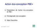 Action éco-conception PBE+ 1/ Présentation de l’action éco-conception de PBE+ 2/ Pré-diagnostic éco-conception 3/ Aides financières Club Eco-Conception.