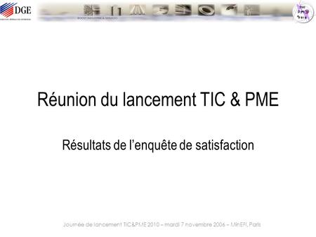 Journée de lancement TIC&PME 2010 – mardi 7 novembre 2006 – MinEFI, Paris Réunion du lancement TIC & PME Résultats de l’enquête de satisfaction.