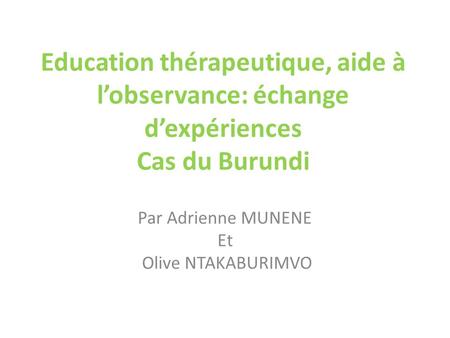 Education thérapeutique, aide à l’observance: échange d’expériences Cas du Burundi Par Adrienne MUNENE Et Olive NTAKABURIMVO.