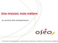 Innovation  Investissement  International  Trésorerie  Création  Transmission  oseo.fr Une mission, trois métiers au service des entrepreneurs.
