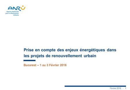 Février 2016 - 1 Prise en compte des enjeux énergétiques dans les projets de renouvellement urbain Bucarest – 1 au 3 Février 2016.