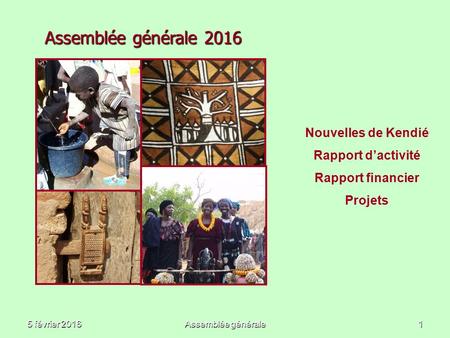 5 février 2016Assemblée générale1 Assemblée générale 2016 Nouvelles de Kendié Rapport d’activité Rapport financier Projets.