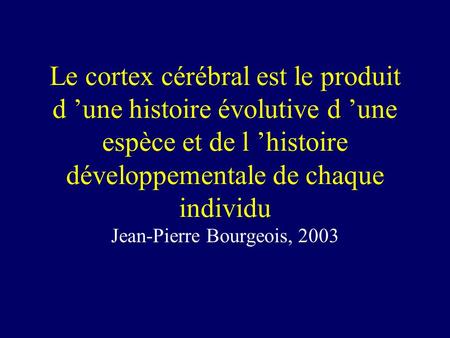 Le cortex cérébral est le produit d ’une histoire évolutive d ’une espèce et de l ’histoire développementale de chaque individu Jean-Pierre Bourgeois,