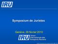 Symposium de Juristes Genève, 26 février 2010 © Union Internationale des Transports Routiers (IRU) 2010.