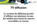 TV diffusion Le système de diffusion permet d’afficher sur plusieurs écrans des médias provenant de sources accessibles en réseau.
