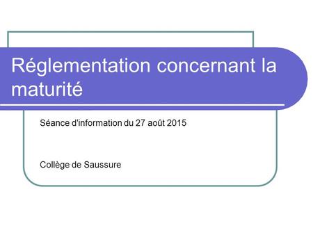 Réglementation concernant la maturité Séance d'information du 27 août 2015 Collège de Saussure.
