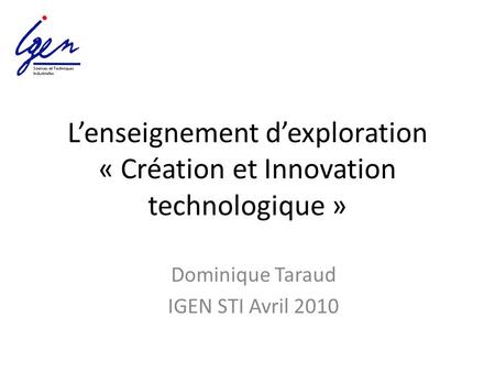 L’enseignement d’exploration « Création et Innovation technologique » Dominique Taraud IGEN STI Avril 2010.