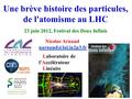Une brève histoire des particules, de l'atomisme au LHC 23 juin 2012, Festival des Deux Infinis Nicolas Arnaud Laboratoire de l’Accélérateur.