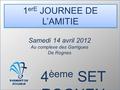 1 erE JOURNEE DE L’AMITIE 4 èeme SET ROGNEN Samedi 14 avril 2012 Au complexe des Garrigues De Rognes.
