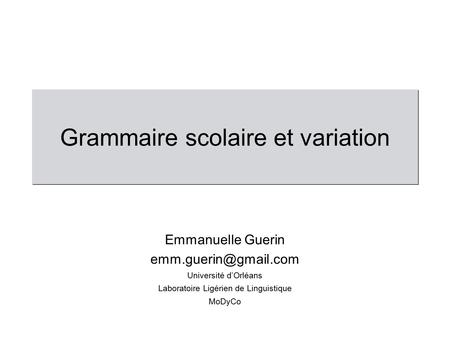 Grammaire scolaire et variation Emmanuelle Guerin Université d’Orléans Laboratoire Ligérien de Linguistique MoDyCo.
