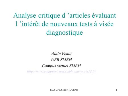 LCA UFR SMBH (DCEM)1 Analyse critique d ’articles évaluant l ’intérêt de nouveaux tests à visée diagnostique Alain Venot UFR SMBH Campus virtuel SMBH