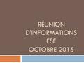 RÉUNION D’INFORMATIONS FSE OCTOBRE 2015. Bureau du FSE  Mme GOMEZ (Présidente)  M. VIDAL (Secrétaire)  Mme CONJUNGO (Trésorière) qui remplace Mme LUCAS.