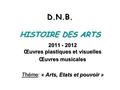 D.N.B. HISTOIRE DES ARTS 2011 - 2012 Œuvres plastiques et visuelles Œuvres musicales ThémeArts, Etats et pouvoir Théme: « Arts, Etats et pouvoir »