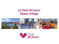 1 Le Club Jet tours Rodos Village. Club Jet tours Rodos Village Un club sélectionné pour sa situation idéale au sud-est de l’île, proche du village typique.