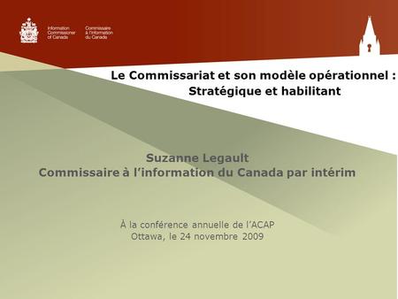 Le Commissariat et son modèle opérationnel : Stratégique et habilitant Suzanne Legault Commissaire à l’information du Canada par intérim À la conférence.