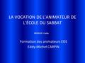 LA VOCATION DE L’ANIMATEUR DE L’ÉCOLE DU SABBAT Formation des animateurs EDS Eddy-Michel CARPIN MODULE 1 Suite.