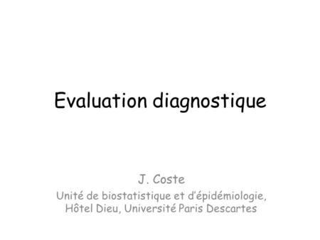 Evaluation diagnostique J. Coste Unité de biostatistique et d’épidémiologie, Hôtel Dieu, Université Paris Descartes.