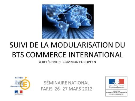 SUIVI DE LA MODULARISATION DU BTS COMMERCE INTERNATIONAL À RÉFÉRENTIEL COMMUN EUROPÉEN SÉMINAIRE NATIONAL PARIS 26- 27 MARS 2012.