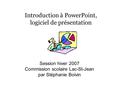 Introduction à PowerPoint, logiciel de présentation Session hiver 2007 Commission scolaire Lac-St-Jean par Stéphanie Boivin.