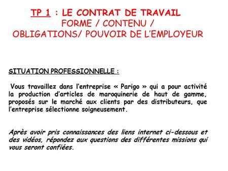 TP 1 : LE CONTRAT DE TRAVAIL FORME / CONTENU / OBLIGATIONS/ POUVOIR DE L’EMPLOYEUR SITUATION PROFESSIONNELLE : Vous travaillez dans l’entreprise « Parigo.