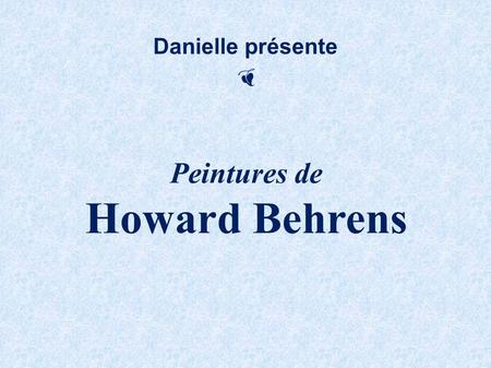 Danielle présente Peintures de Howard Behrens Howard Behrens est un homme de contrastes. Il peint, mais n’utilise pas de pinceaux. Ses peintures cherchent.