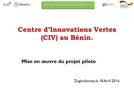 Centre d’Innovations Vertes (CIV) au Bénin. Mise en œuvre du projet pilote Zogbodomey, le 18 Avril 2016 Catalyzing the Adoption and Use of Scalable technologies.