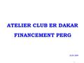 - 1 - ATELIER CLUB ER DAKAR JUIN 2009 FINANCEMENT PERG.