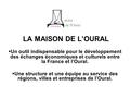 LA MAISON DE L’OURAL  Un outil indispensable pour le développement des échanges économiques et culturels entre la France et l’Oural.  Une structure et.