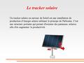 Le tracker solaire Un tracker solaire ou suiveur de Soleil est une installation de production d’énergie solaire utilisant le principe de l'héliostat.