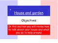 House and garden In this section you will revise how to talk about your house and what you do to help around The Objectives.