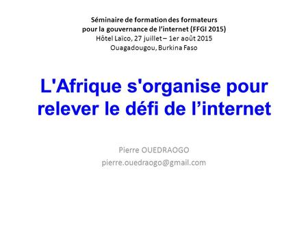 Pierre OUEDRAOGO Séminaire de formation des formateurs pour la gouvernance de l’internet (FFGI 2015) Hôtel Laïco, 27 juillet.