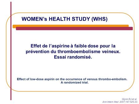 WOMEN’s HEALTH STUDY (WHS) Effet de l’aspirine à faible dose pour la prévention du thromboembolisme veineux. Essai randomisé. Glynn RJ et al. Ann Intern.