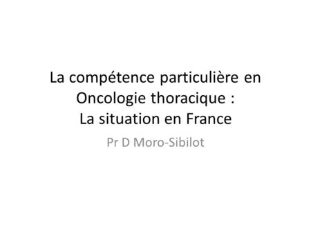 La compétence particulière en Oncologie thoracique : La situation en France Pr D Moro-Sibilot.