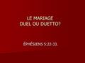 LE MARIAGE DUEL OU DUETTO? ÉPHÉSIENS 5:22-33.. LA SOUMISSION DANS LE MARIAGE. CE QUE LES ÉPOUX DOIVENT CE QUE LES ÉPOUX DOIVENT COMPRENDRE POUR VIVRE.