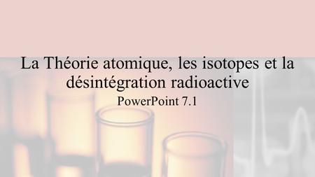 La Théorie atomique, les isotopes et la désintégration radioactive PowerPoint 7.1.