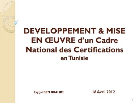 DEVELOPPEMENT & MISE EN ŒUVRE d’un Cadre National des Certifications en Tunisie Fayçal BEN BRAHIM 18 Avril 2012 1.