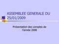 ASSEMBLEE GENERALE DU 25/01/2009 Présentation des comptes de l’année 2008.