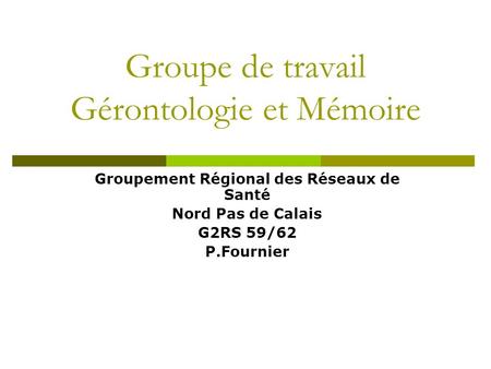 Groupe de travail Gérontologie et Mémoire Groupement Régional des Réseaux de Santé Nord Pas de Calais G2RS 59/62 P.Fournier.