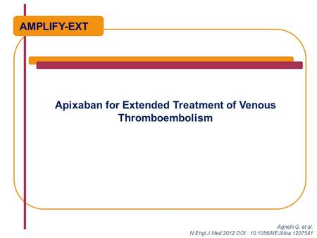 Apixaban for Extended Treatment of Venous Thromboembolism Agnelli G, et al. N Engl J Med 2012 DOI : 10.1056/NEJMoa 1207541 AMPLIFY-EXT.