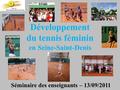 Développement du tennis féminin en Seine-Saint-Denis Séminaire des enseignants – 13/09/2011.
