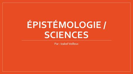 ÉPISTÉMOLOGIE / SCIENCES Par : Izabel Veilleux.  L'épistémologie aussi connue comme la philosophie théorise de connaissance.  C’est l'étude de la nature.