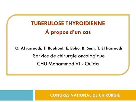 CONGRES NATIONAL DE CHIRURGIE TUBERULOSE THYROIDIENNE À propos d’un cas O. Al jarroudi, T. Bouhout, E. Ebbo, B. Serji, T. El harroudi Service de chirurgie.