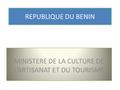 REPUBLIQUE DU BENIN MINISTERE DE LA CULTURE DE L’ARTISANAT ET DU TOURISME.