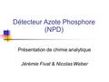 Détecteur Azote Phosphore (NPD) Présentation de chimie analytique Jérémie Fivat & Nicolas Weber.