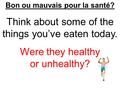Bon ou mauvais pour la santé? Think about some of the things you’ve eaten today. Were they healthy or unhealthy?