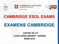 CAMBRIDGE ESOL EXAMS EXAMENS CAMBRIDGE CENTRE KE 151 LYCEE DENIS DIDEROT / NAIROBI MARS 2016.