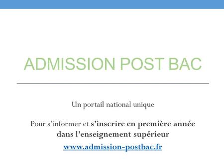 ADMISSION POST BAC Un portail national unique Pour s’informer et s’inscrire en première année dans l’enseignement supérieur www.admission-postbac.fr.