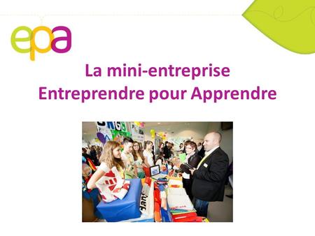La mini-entreprise Entreprendre pour Apprendre. Entreprendre Pour Apprendre Entreprendre pour Apprendre France (EPA) est issu du mouvement international.