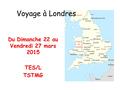 Voyage à Londres Du Dimanche 22 au Vendredi 27 mars 2015 TES/L TSTMG.