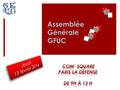 13 février 2014 Assemblée Générale GFUC Assemblée Générale GFUC Com’ Square – Paris La Défense de 9h à 13h  Accueil  Compte rendus d’activités des.